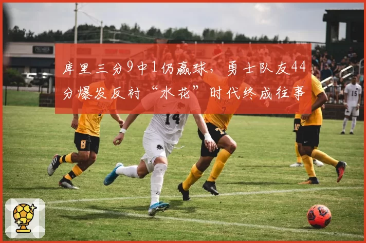 库里三分9中1仍赢球,勇士队友44分爆发反衬“水花”时代终成往事