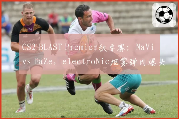 CS2 BLAST Premier秋季赛:NaVi vs FaZe,electroNic烟雾弹内爆头判定回放显示弹道偏移