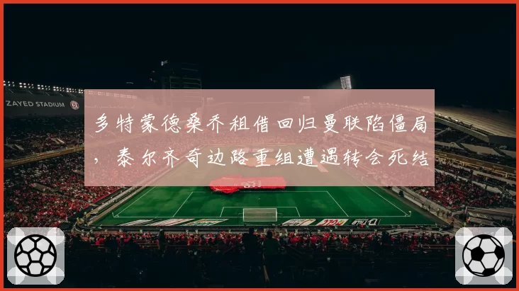 多特蒙德桑乔租借回归曼联陷僵局,泰尔齐奇边路重组遭遇转会死结?