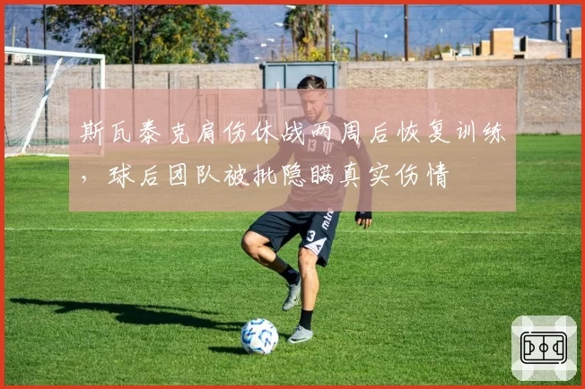 斯瓦泰克肩伤休战两周后恢复训练,球后团队被批隐瞒真实伤情
