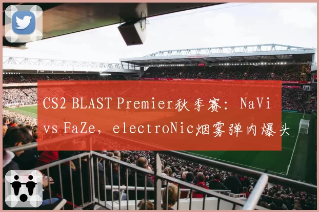 CS2 BLAST Premier秋季赛：NaVi vs FaZe，electroNic烟雾弹内爆头判定回放显示弹道偏移