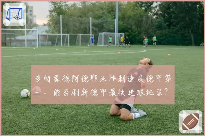 多特蒙德阿德耶米冲刺速度德甲第一，能否刷新德甲最快进球纪录？