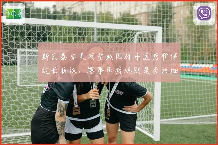 斯瓦泰克美网首轮因对手医疗暂停过长抗议，赛事医疗规则是否该细化？
