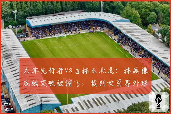 天津先行者vs吉林东北虎:林庭谦底线突破被撞飞,裁判吹罚界外球引发争议