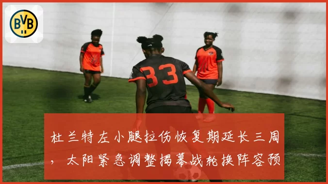 杜兰特左小腿拉伤恢复期延长三周，太阳紧急调整揭幕战轮换阵容预案