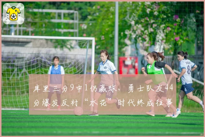 库里三分9中1仍赢球,勇士队友44分爆发反衬“水花”时代终成往事