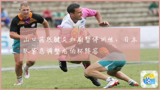 山口茜跟腱炎加剧暂停训练，日本队紧急调整尤伯杯阵容