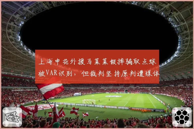 上海申花外援马莱莱假摔骗取点球被VAR识别,但裁判坚持原判遭媒体炮轰