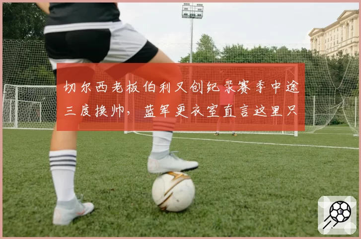 切尔西老板伯利又创纪录赛季中途三度换帅，蓝军更衣室直言这里只配临时工