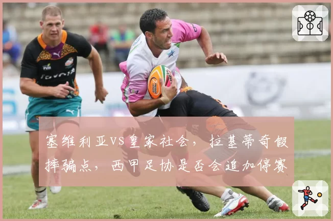 塞维利亚vs皇家社会,拉基蒂奇假摔骗点,西甲足协是否会追加停赛处罚?