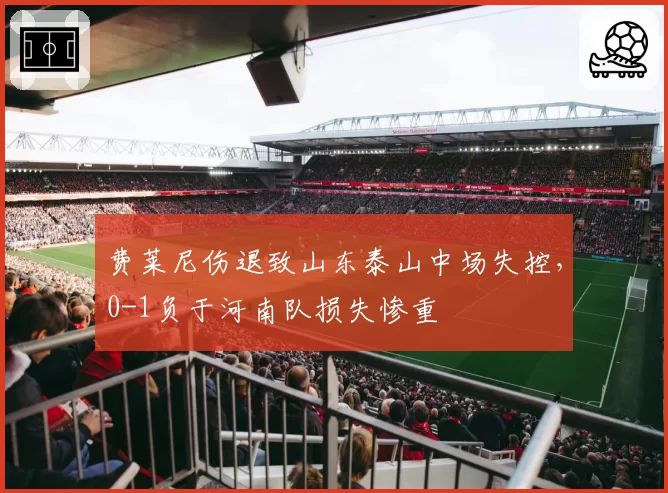 费莱尼伤退致山东泰山中场失控,0-1负于河南队损失惨重