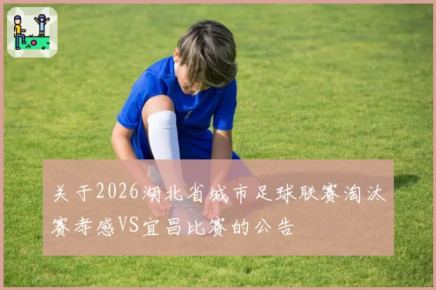 关于2026湖北省城市足球联赛淘汰赛孝感VS宜昌比赛的公告