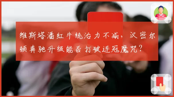 维斯塔潘红牛统治力不减，汉密尔顿奔驰升级能否打破连冠魔咒？