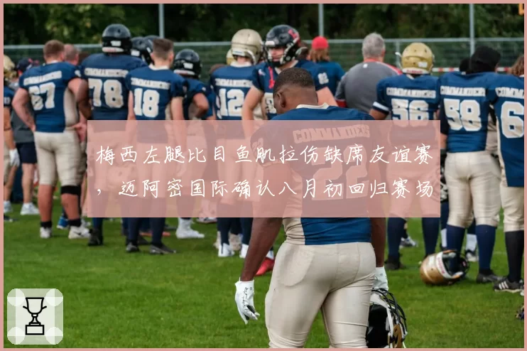 梅西左腿比目鱼肌拉伤缺席友谊赛，迈阿密国际确认八月初回归赛场