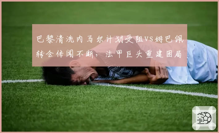 巴黎清洗内马尔计划受阻vs姆巴佩转会传闻不断,法甲巨头重建困局