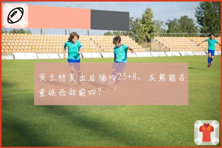 莫兰特复出后场均25+8，灰熊能否重返西部前四？