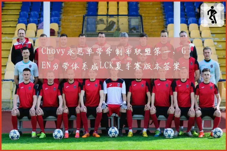 Chovy永恩单带牵制率联盟第一，GEN分带体系成LCK夏季赛版本答案__br_