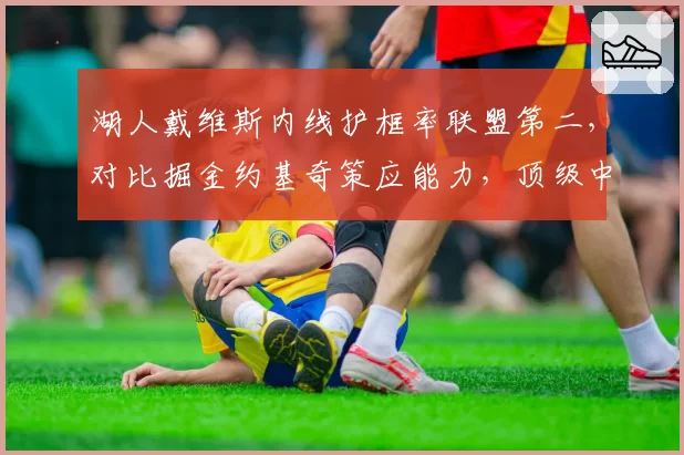 湖人戴维斯内线护框率联盟第二,对比掘金约基奇策应能力,顶级中锋对决定西部格局