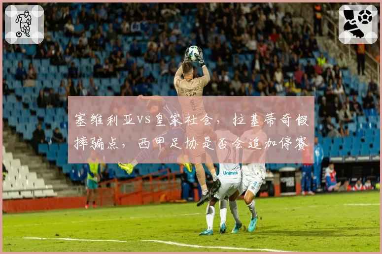 塞维利亚vs皇家社会，拉基蒂奇假摔骗点，西甲足协是否会追加停赛处罚？