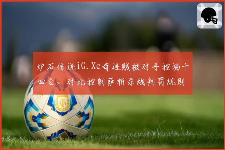 炉石传说iG.Xc奇迹贼被对手控场十回合,对比控制萨斩杀线判罚规则引发职业选手联名信__br_