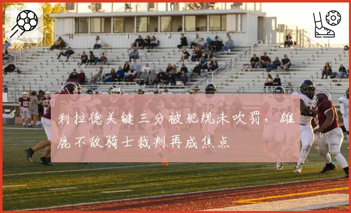 利拉德关键三分被犯规未吹罚，雄鹿不敌骑士裁判再成焦点