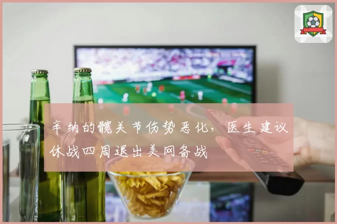 辛纳的髋关节伤势恶化，医生建议休战四周退出美网备战