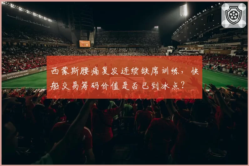 西蒙斯腰痛复发连续缺席训练,快船交易筹码价值是否已到冰点?