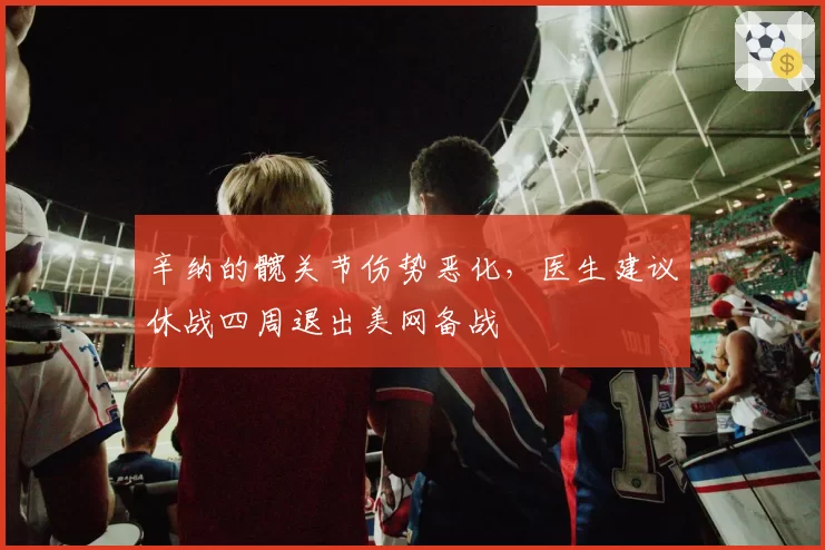 辛纳的髋关节伤势恶化，医生建议休战四周退出美网备战