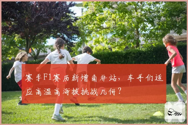 赛季F1赛历新增南非站,车手们适应高温高海拔挑战几何?