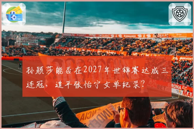 孙颖莎能否在2027年世锦赛达成三连冠，追平张怡宁女单纪录？