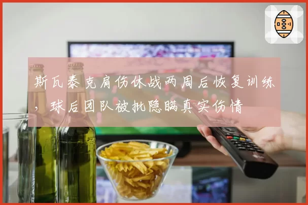 斯瓦泰克肩伤休战两周后恢复训练，球后团队被批隐瞒真实伤情