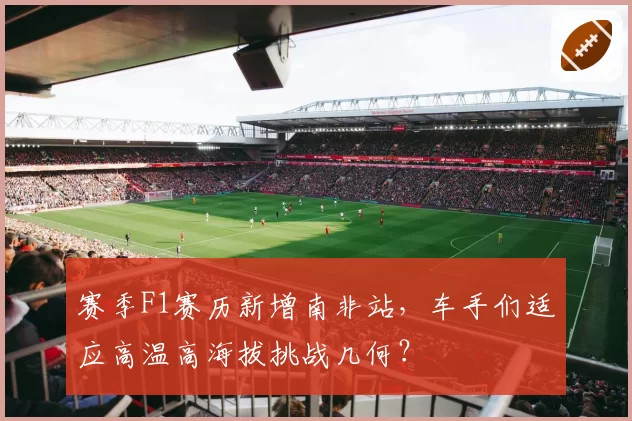 赛季F1赛历新增南非站,车手们适应高温高海拔挑战几何?
