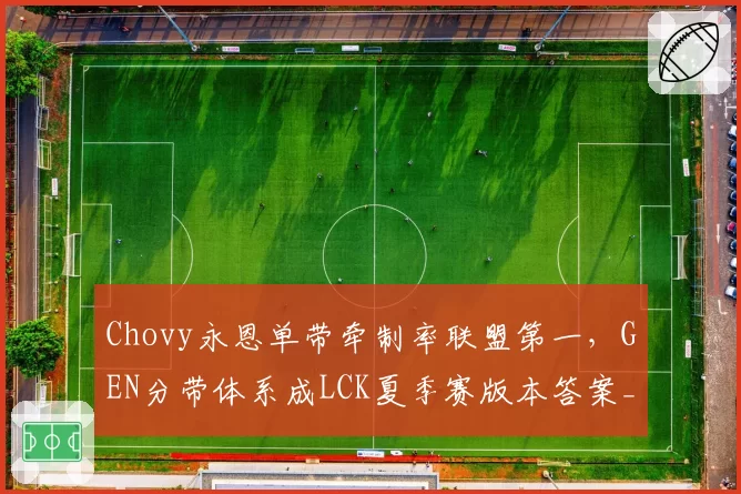 Chovy永恩单带牵制率联盟第一，GEN分带体系成LCK夏季赛版本答案__br_