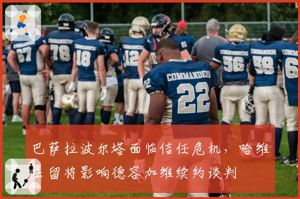 巴萨拉波尔塔面临信任危机,哈维去留将影响德容加维续约谈判