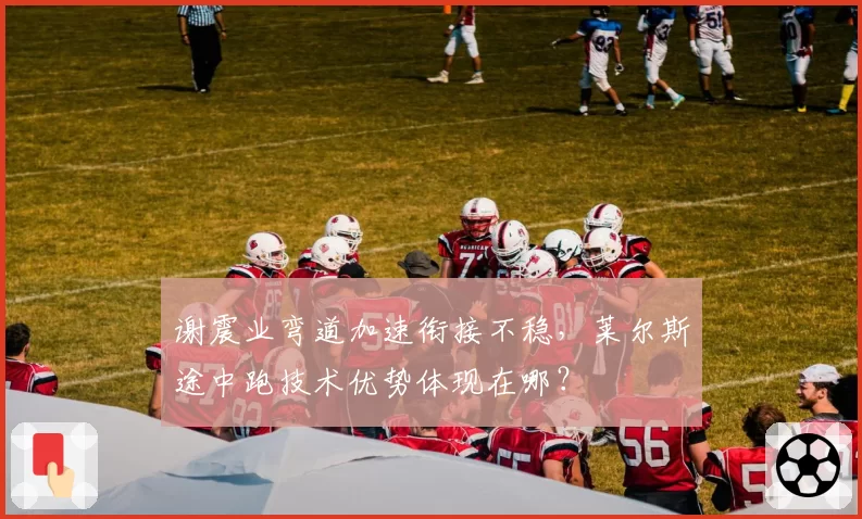 谢震业弯道加速衔接不稳,莱尔斯途中跑技术优势体现在哪?