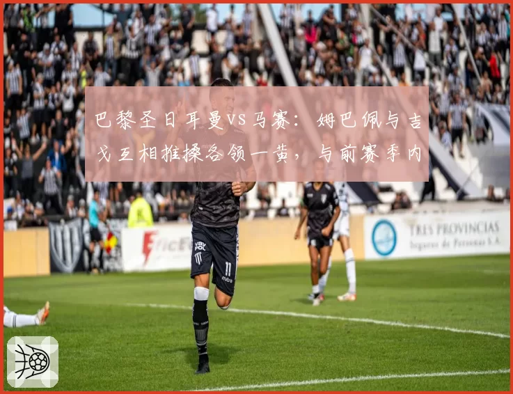 巴黎圣日耳曼vs马赛：姆巴佩与吉戈互相推搡各领一黄，与前赛季内马尔被肘击未判罚形成对比