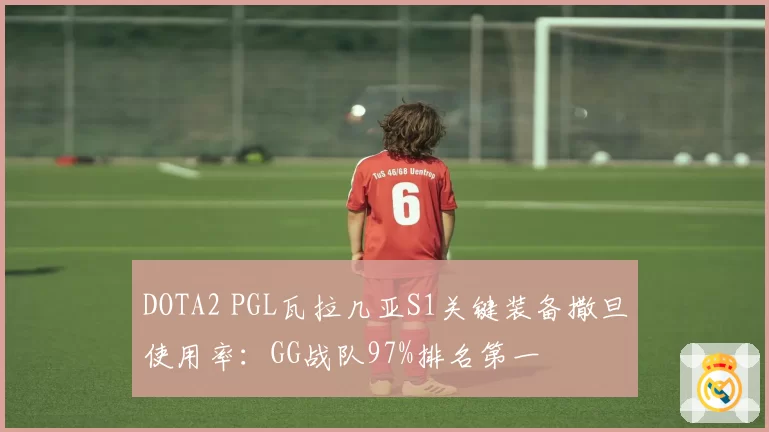 DOTA2 PGL瓦拉几亚S1关键装备撒旦使用率：GG战队97%排名第一