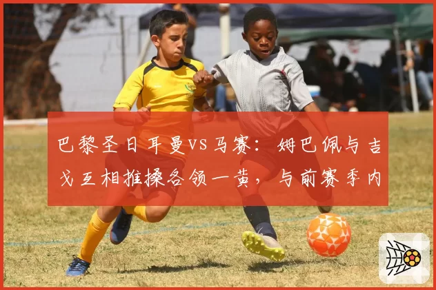 巴黎圣日耳曼vs马赛：姆巴佩与吉戈互相推搡各领一黄，与前赛季内马尔被肘击未判罚形成对比