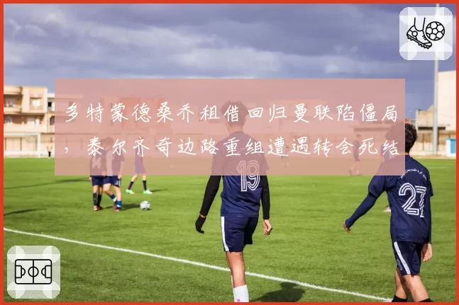 多特蒙德桑乔租借回归曼联陷僵局，泰尔齐奇边路重组遭遇转会死结？