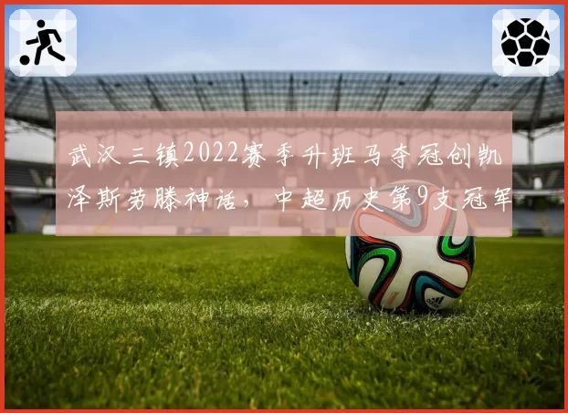 武汉三镇2022赛季升班马夺冠创凯泽斯劳滕神话,中超历史第9支冠军球队诞生__br_