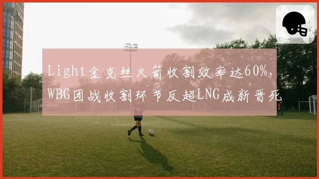 Light金克丝火箭收割效率达60%,WBG团战收割环节反超LNG成新晋死神