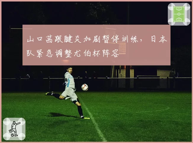 山口茜跟腱炎加剧暂停训练，日本队紧急调整尤伯杯阵容