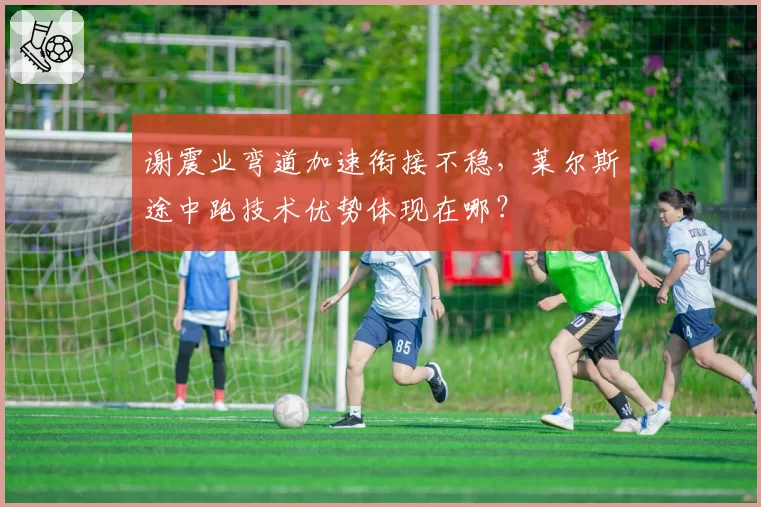 谢震业弯道加速衔接不稳,莱尔斯途中跑技术优势体现在哪?