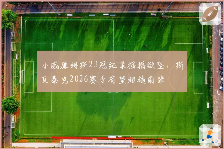 小威廉姆斯23冠纪录摇摇欲坠，斯瓦泰克2026赛季有望超越前辈