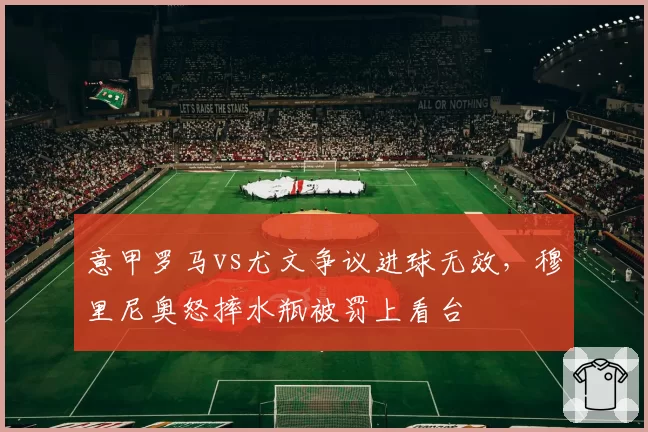 意甲罗马vs尤文争议进球无效,穆里尼奥怒摔水瓶被罚上看台