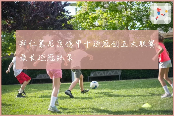 拜仁慕尼黑德甲十连冠创五大联赛最长连冠纪录
