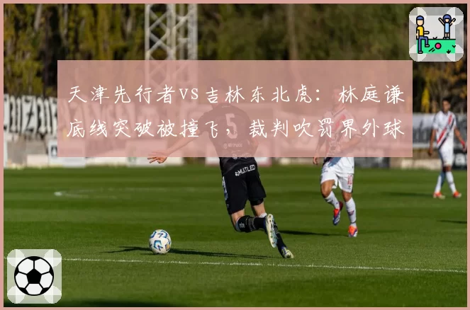 天津先行者vs吉林东北虎：林庭谦底线突破被撞飞，裁判吹罚界外球引发争议