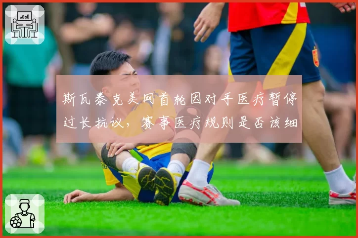 斯瓦泰克美网首轮因对手医疗暂停过长抗议，赛事医疗规则是否该细化？