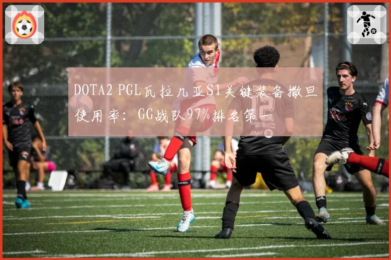 DOTA2 PGL瓦拉几亚S1关键装备撒旦使用率：GG战队97%排名第一
