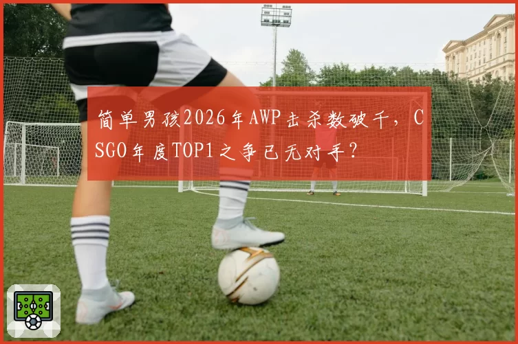简单男孩2026年AWP击杀数破千,CSGO年度TOP1之争已无对手?
